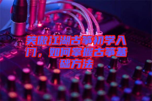 笑傲江湖古箏初學入門，如何掌握古箏基礎方法