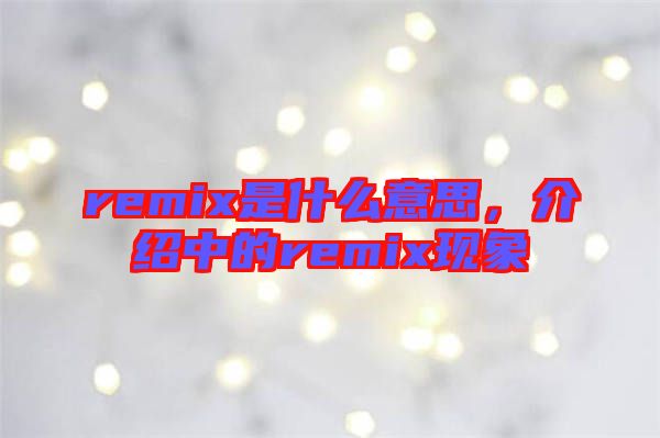remix是什么意思，介紹中的remix現(xiàn)象