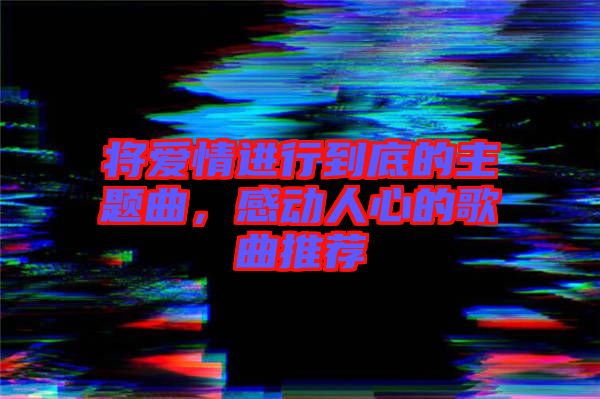 將愛情進行到底的主題曲，感動人心的歌曲推薦