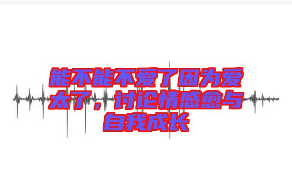 能不能不愛(ài)了因?yàn)閻?ài)太了，討論情感愈與自我成長(zhǎng)