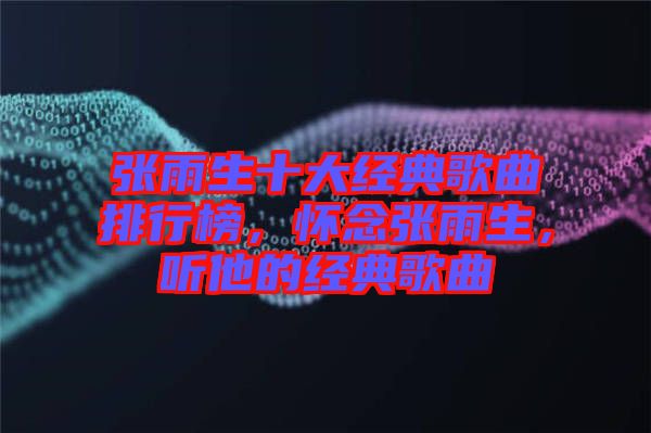 張雨生十大經(jīng)典歌曲排行榜，懷念張雨生，聽他的經(jīng)典歌曲