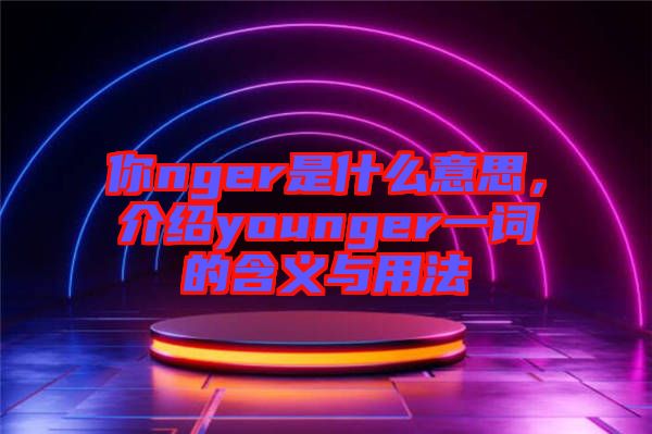 你nger是什么意思，介紹younger一詞的含義與用法