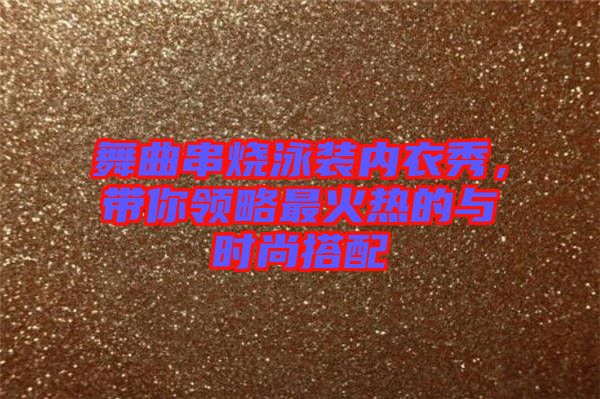 舞曲串燒泳裝內(nèi)衣秀，帶你領略最火熱的與時尚搭配