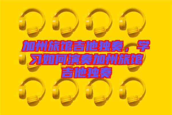 加州旅館吉他獨奏，學(xué)習(xí)如何演奏加州旅館吉他獨奏