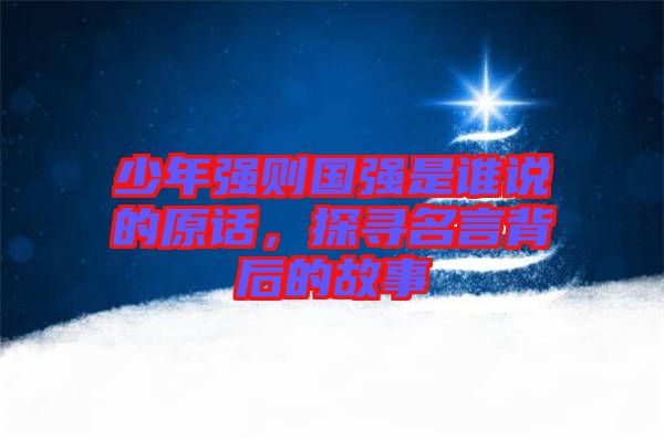 少年強(qiáng)則國(guó)強(qiáng)是誰(shuí)說(shuō)的原話，探尋名言背后的故事