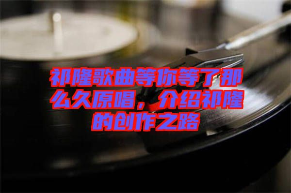 祁隆歌曲等你等了那么久原唱，介紹祁隆的創(chuàng)作之路