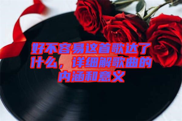 好不容易這首歌達(dá)了什么，詳細(xì)解歌曲的內(nèi)涵和意義