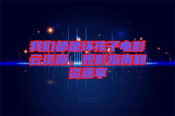 我們都是壞孩子電影云資源，觀影指南和資源享
