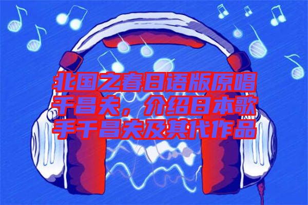 北國之春日語版原唱千昌夫，介紹日本歌手千昌夫及其代作品