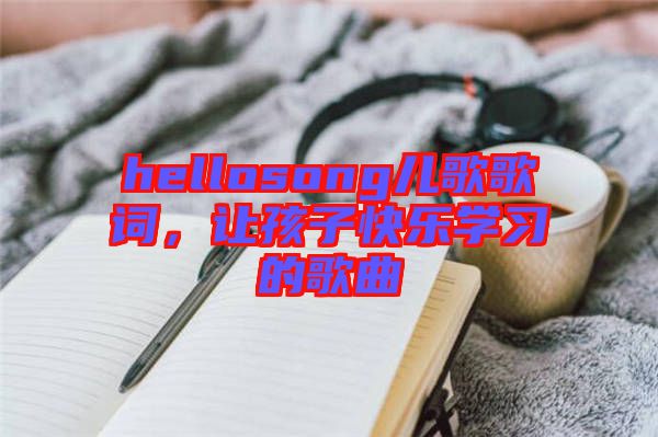 hellosong兒歌歌詞，讓孩子快樂學習的歌曲