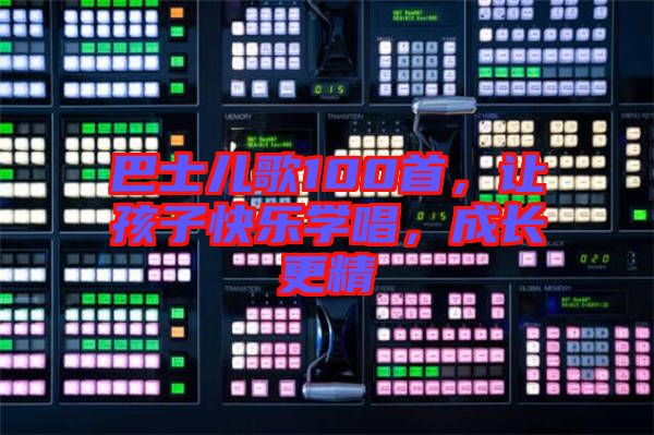 巴士兒歌100首，讓孩子快樂學(xué)唱，成長更精