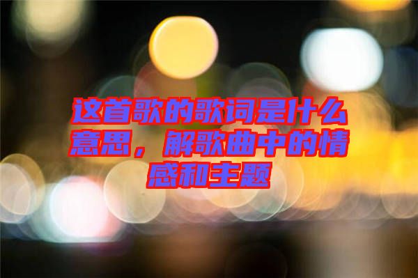 這首歌的歌詞是什么意思，解歌曲中的情感和主題