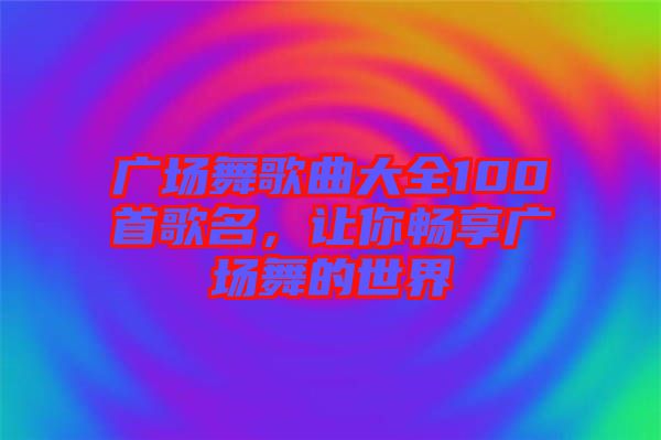 廣場(chǎng)舞歌曲大全100首歌名，讓你暢享廣場(chǎng)舞的世界