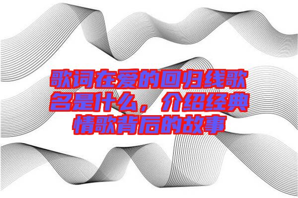 歌詞在愛(ài)的回歸線歌名是什么，介紹經(jīng)典情歌背后的故事