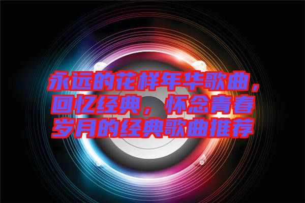 永遠(yuǎn)的花樣年華歌曲，回憶經(jīng)典，懷念青春歲月的經(jīng)典歌曲推薦