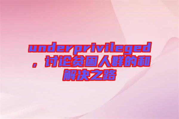 underprivileged，討論貧困人群的和解決之路