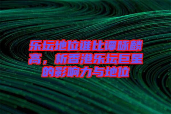 樂壇地位誰比譚詠麟高，析香港樂壇巨星的影響力與地位