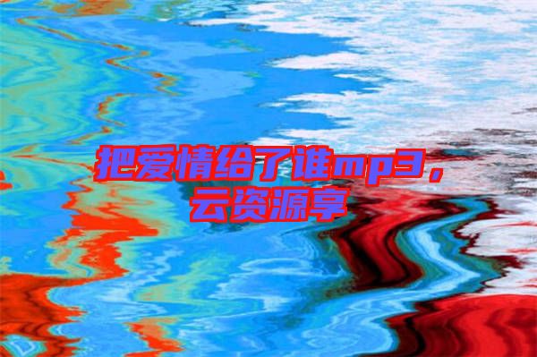 把愛情給了誰mp3，云資源享