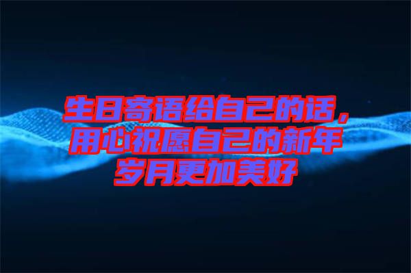 生日寄語給自己的話，用心祝愿自己的新年歲月更加美好