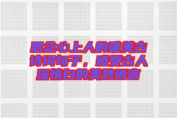 思念心上人的唯美古詩(shī)詞句子，感受古人深情白的美妙語(yǔ)言