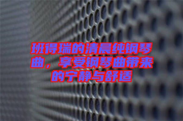 班得瑞的清晨純鋼琴曲，享受鋼琴曲帶來的寧靜與舒適