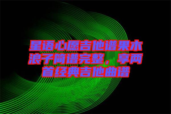 星語心愿吉他譜果木浪子簡譜完整，享兩首經(jīng)典吉他曲譜