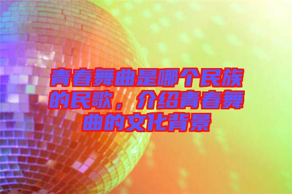 青春舞曲是哪個(gè)民族的民歌，介紹青春舞曲的文化背景
