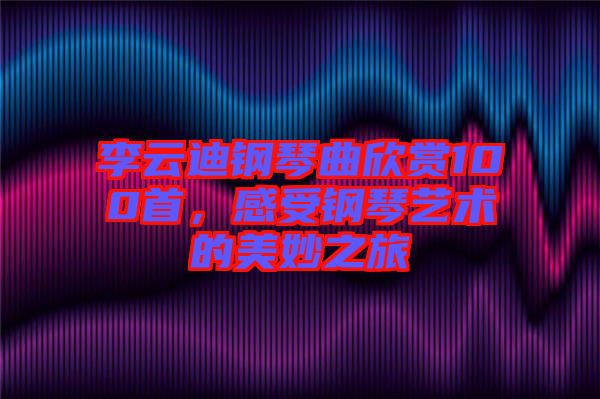 李云迪鋼琴曲欣賞100首，感受鋼琴藝術(shù)的美妙之旅