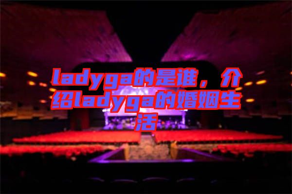 ladyga的是誰，介紹ladyga的婚姻生活