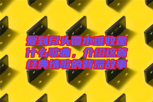 愛到盡頭覆水難收是什么歌曲，介紹這首經(jīng)典情歌的背后故事