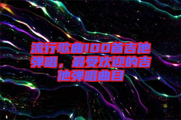 流行歌曲100首吉他彈唱，最受歡迎的吉他彈唱曲目