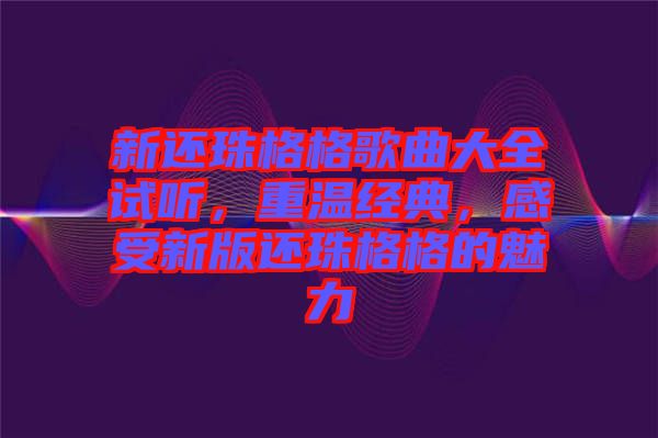 新還珠格格歌曲大全試聽(tīng)，重溫經(jīng)典，感受新版還珠格格的魅力