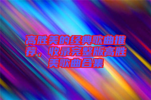 高勝美的經(jīng)典歌曲推薦，收錄完整版高勝美歌曲合集