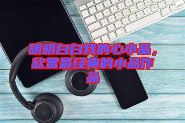 明明白白我的心小品，欣賞最經(jīng)典的小品作品