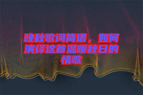 晚秋歌詞簡譜，如何演繹這首溫暖秋日的情歌