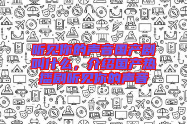 聽見你的聲音國產(chǎn)劇叫什么，介紹國產(chǎn)熱播劇聽見你的聲音