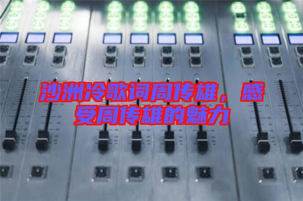 沙洲冷歌詞周傳雄，感受周傳雄的魅力