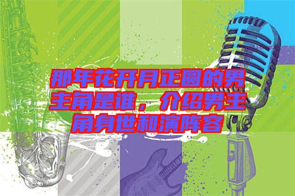 那年花開月正圓的男主角是誰，介紹男主角身世和演陣容