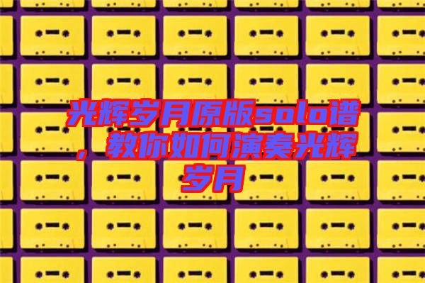 光輝歲月原版solo譜，教你如何演奏光輝歲月