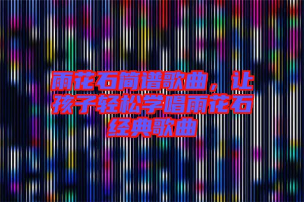 雨花石簡譜歌曲，讓孩子輕松學(xué)唱雨花石經(jīng)典歌曲