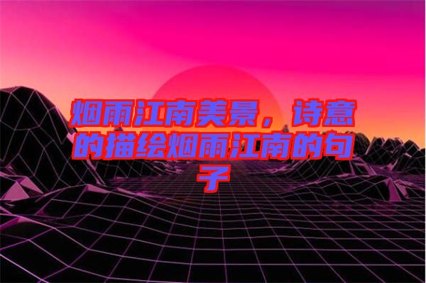 煙雨江南美景，詩(shī)意的描繪煙雨江南的句子