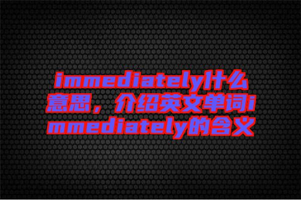 immediately什么意思，介紹英文單詞immediately的含義