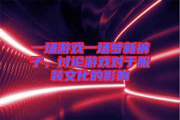 一場游戲一場夢新褲子，討論游戲?qū)τ诜b文化的影響