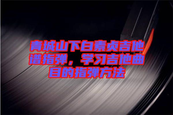 青城山下白素貞吉他譜指彈，學(xué)習(xí)吉他曲目的指彈方法