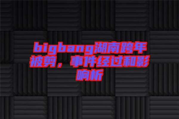 bigbang湖南跨年被剪，事件經(jīng)過和影響析