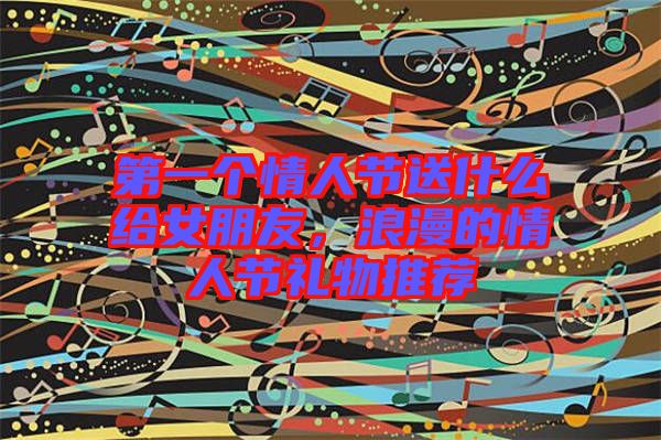 第一個(gè)情人節(jié)送什么給女朋友，浪漫的情人節(jié)禮物推薦