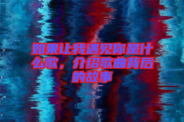 如果讓我遇見你是什么歌，介紹歌曲背后的故事