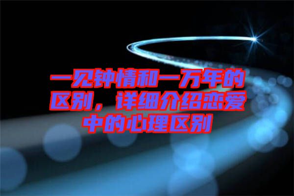 一見鐘情和一萬年的區(qū)別，詳細介紹戀愛中的心理區(qū)別