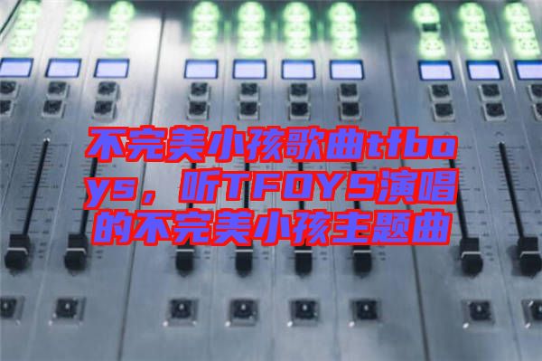 不完美小孩歌曲tfboys，聽(tīng)TFOYS演唱的不完美小孩主題曲