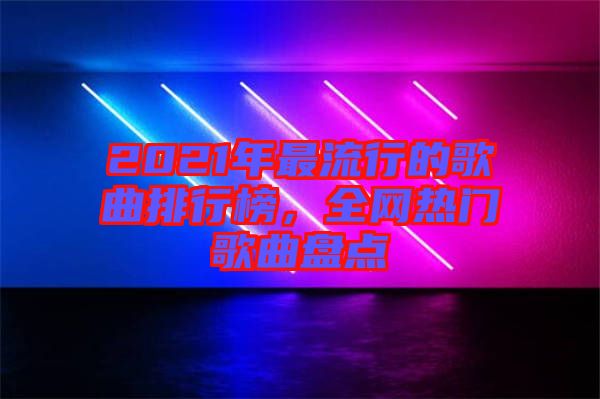 2021年最流行的歌曲排行榜，全網(wǎng)熱門歌曲盤點(diǎn)